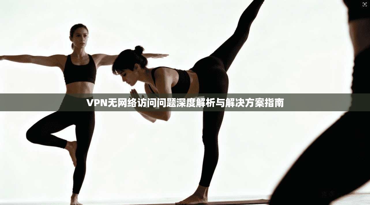 VPN无网络访问问题深度解析与解决方案指南