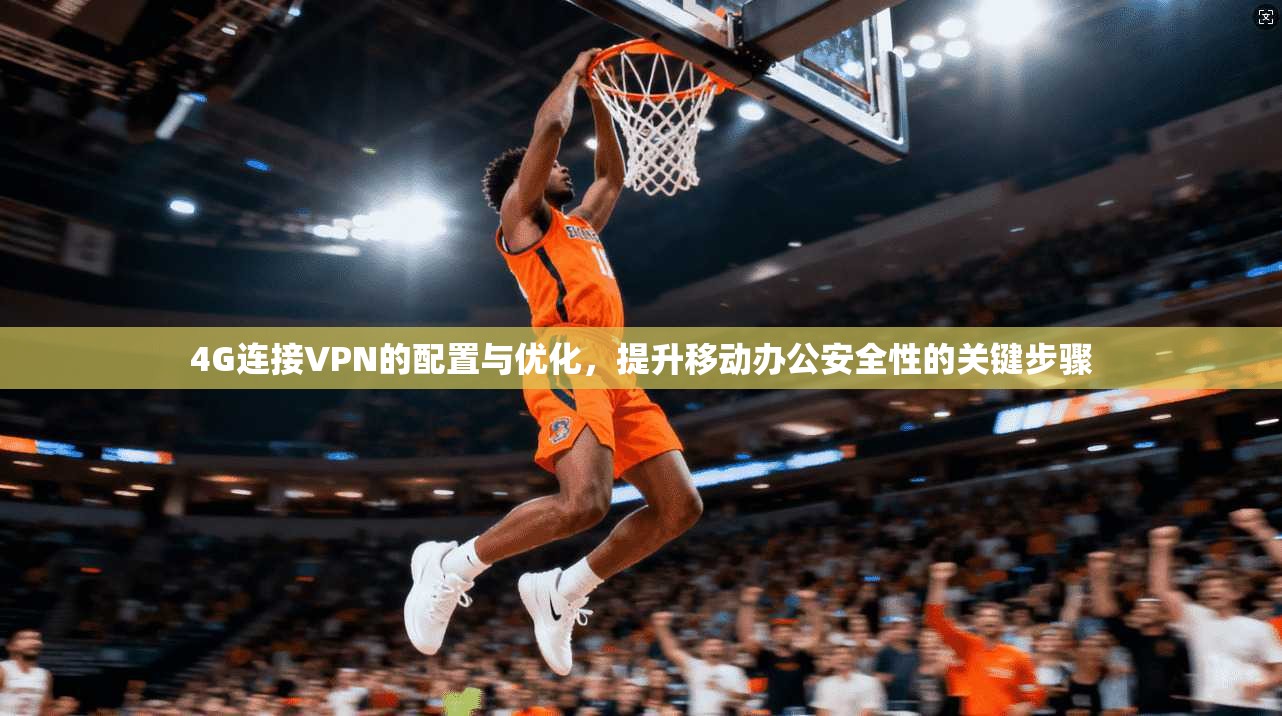 4G连接VPN的配置与优化，提升移动办公安全性的关键步骤