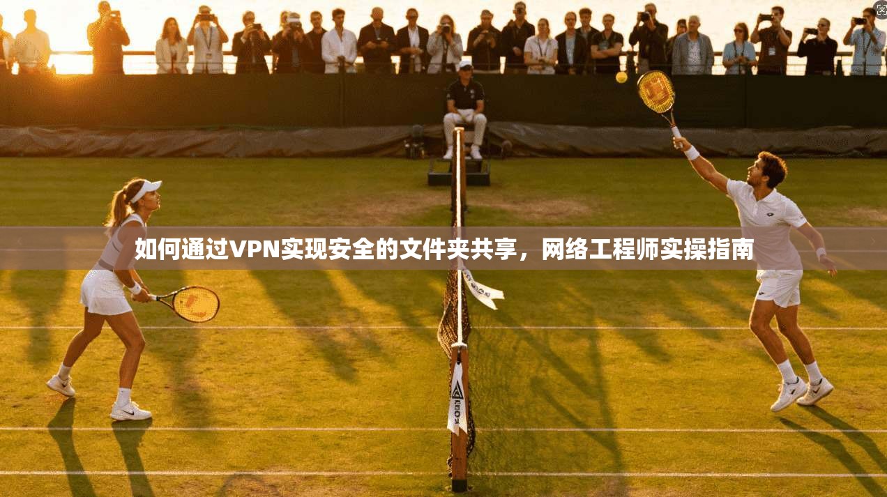 如何通过VPN实现安全的文件夹共享，网络工程师实操指南