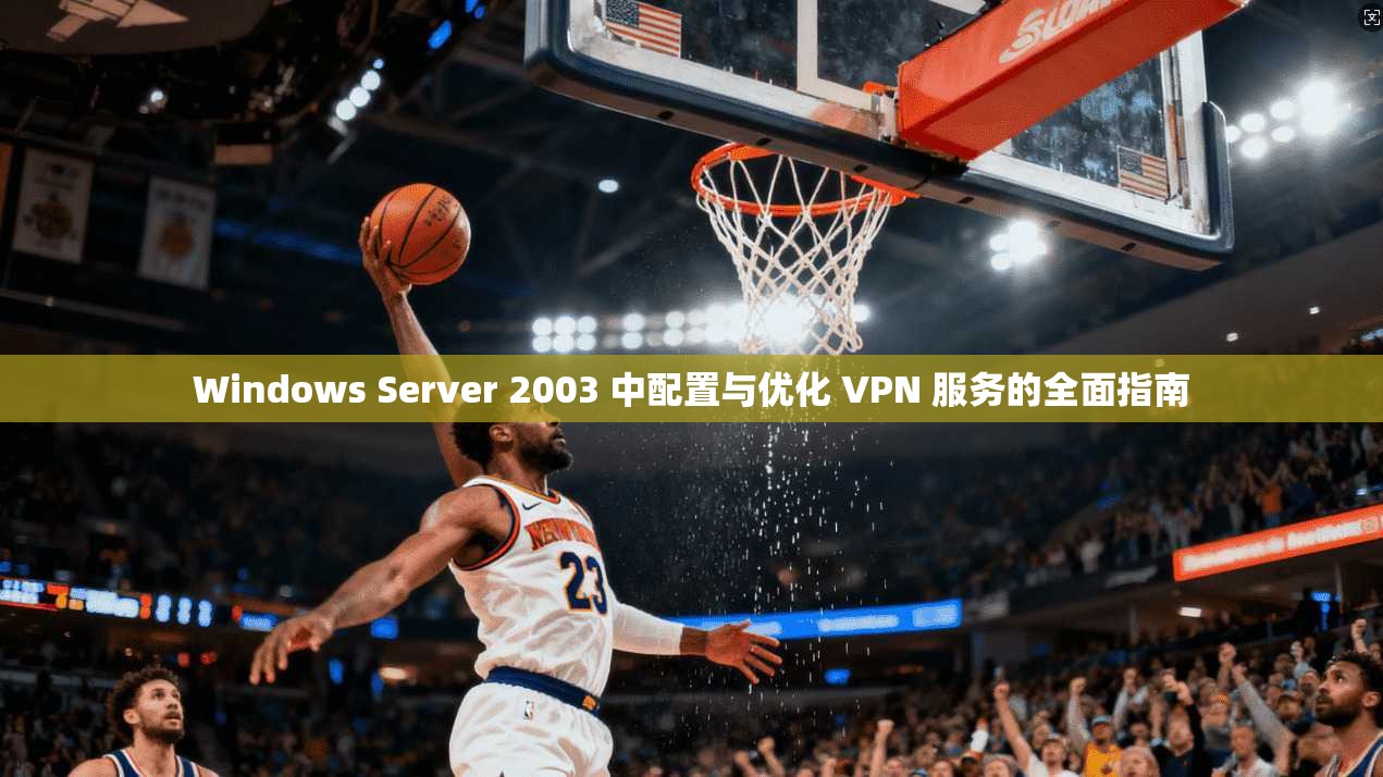 Windows Server 2003 中配置与优化 VPN 服务的全面指南