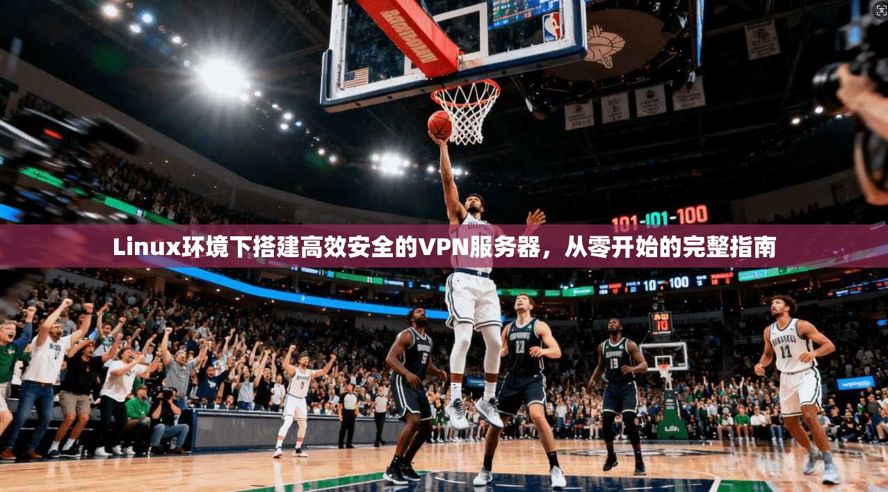 Linux环境下搭建高效安全的VPN服务器,从零开始的完整指南 Linux环境下搭建高效安全的VPN服务器,从零开始的完整指南