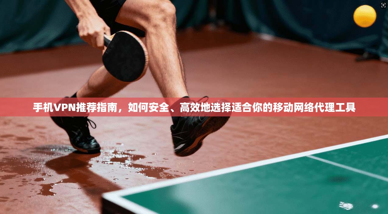 手机VPN推荐指南，如何安全、高效地选择适合你的移动网络代理工具