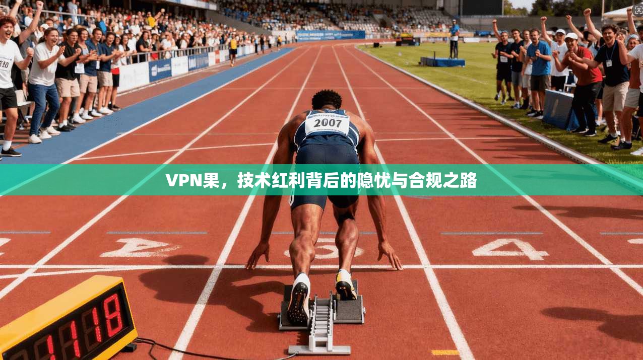 VPN果,技术红利背后的隐忧与合规之路 VPN果,技术红利背后的隐忧与合规之路