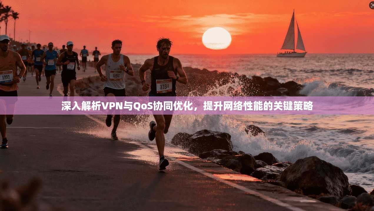 深入解析VPN与QoS协同优化,提升网络性能的关键策略 深入解析VPN与QoS协同优化,提升网络性能的关键策略
