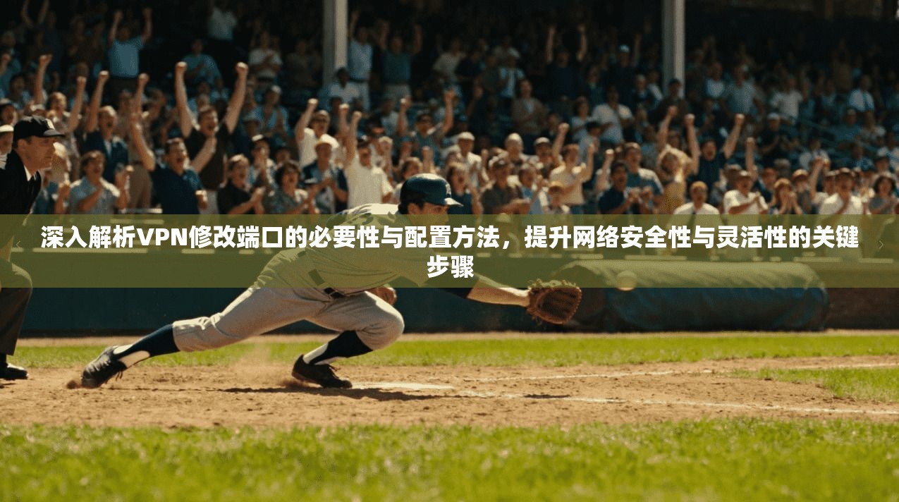 深入解析VPN修改端口的必要性与配置方法，提升网络安全性与灵活性的关键步骤