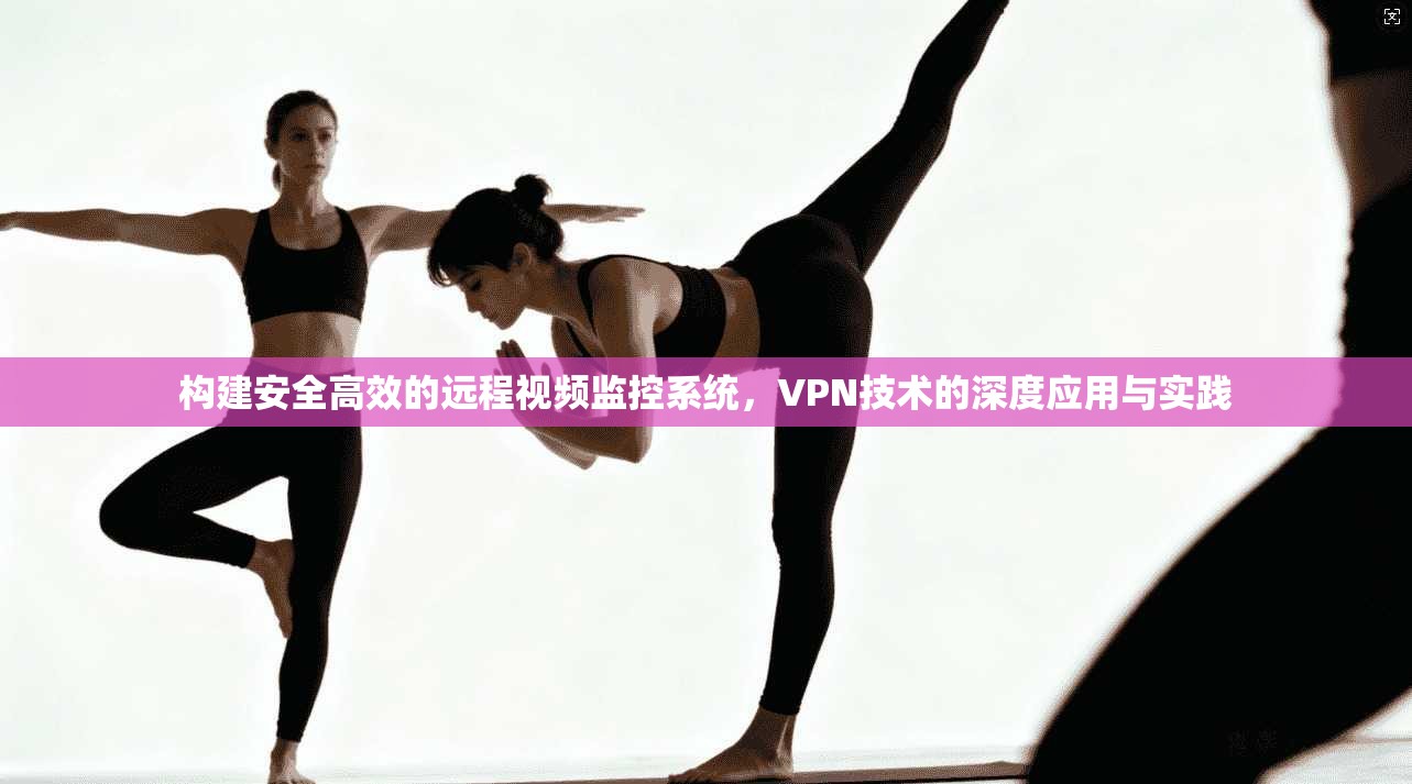 构建安全高效的远程视频监控系统，VPN技术的深度应用与实践