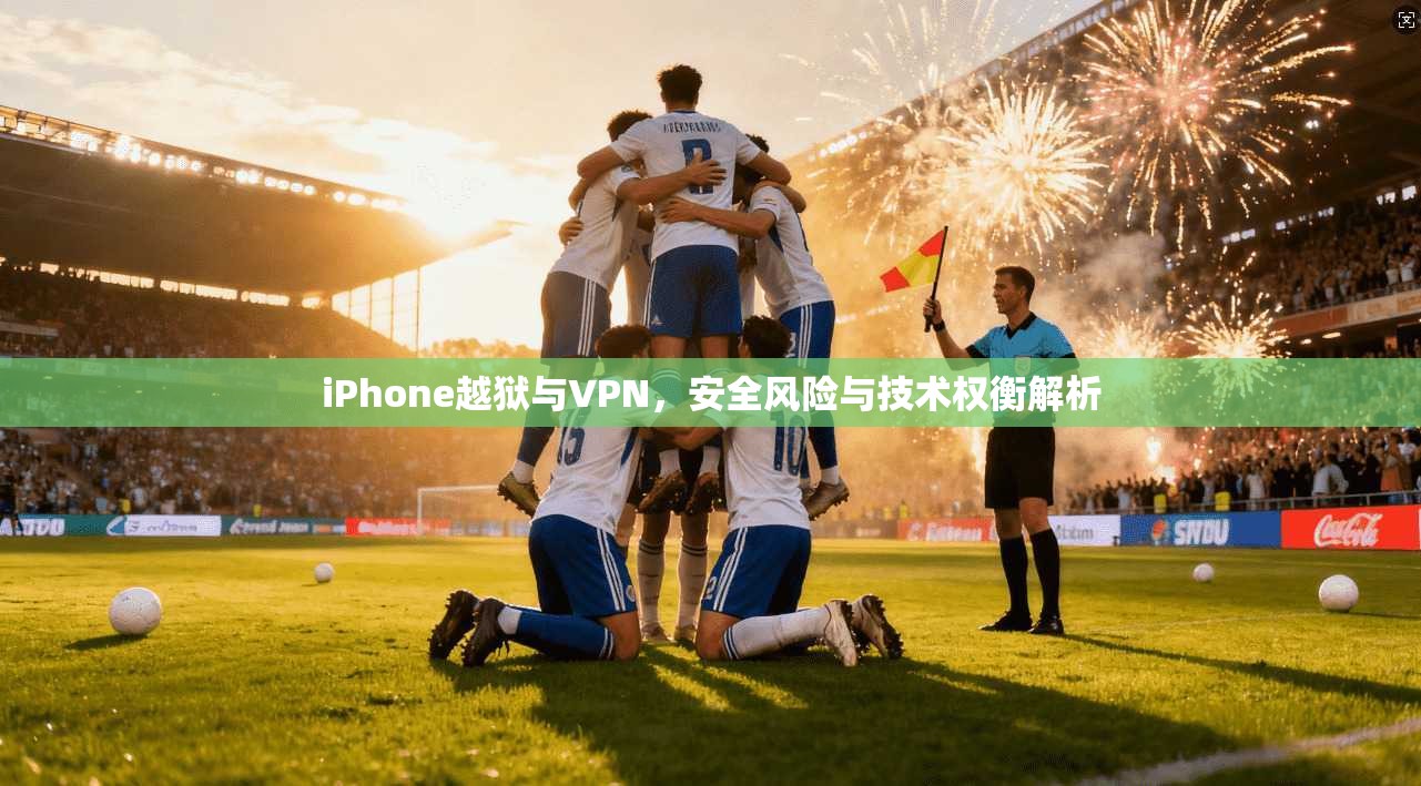 iPhone越狱与VPN，安全风险与技术权衡解析