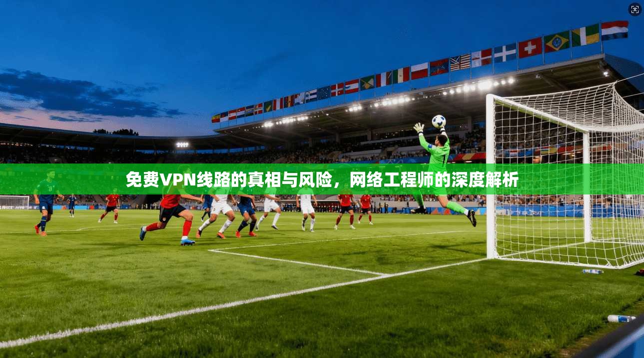 免费VPN线路的真相与风险，网络工程师的深度解析