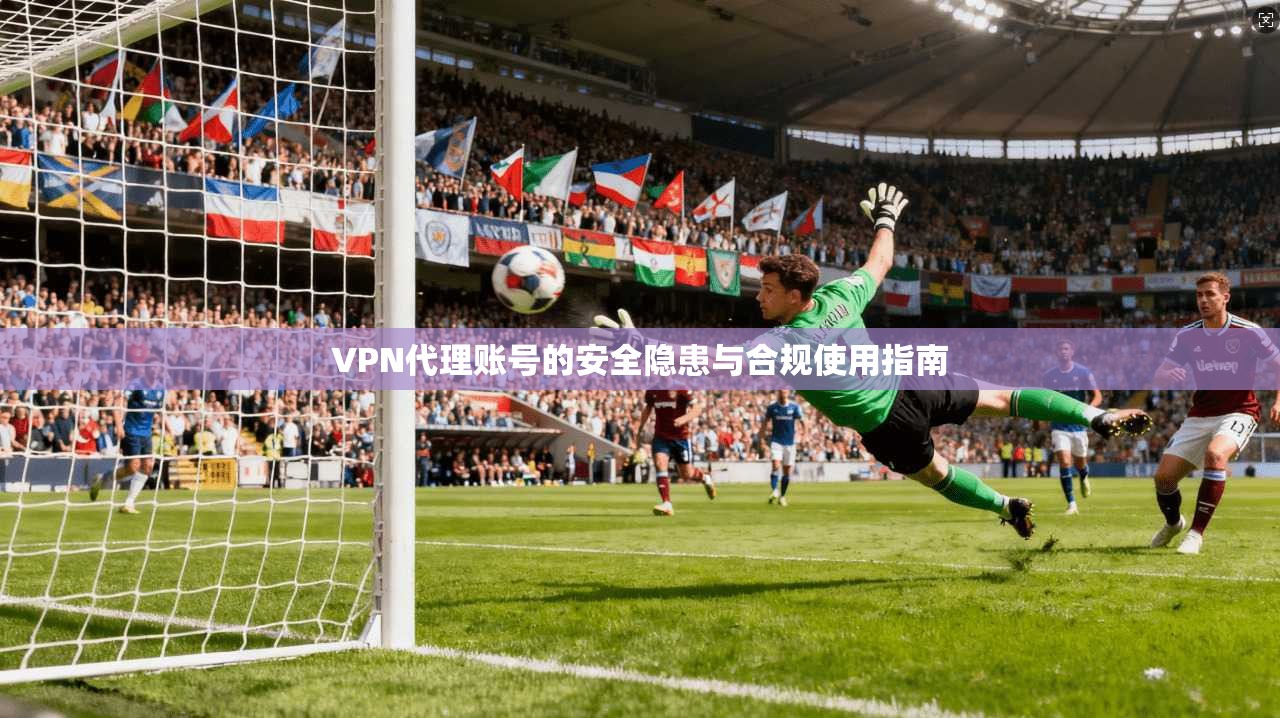 VPN代理账号的安全隐患与合规使用指南