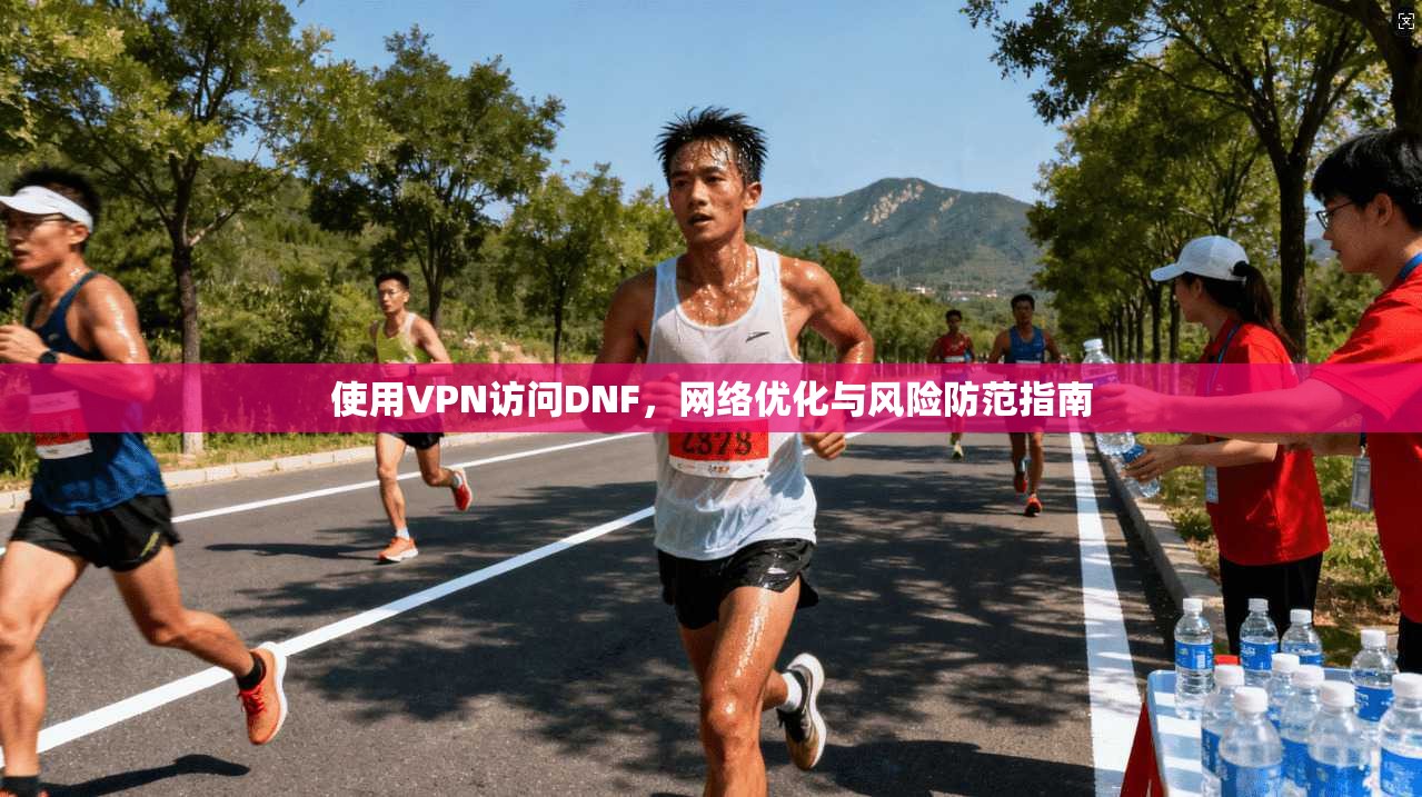 使用VPN访问DNF，网络优化与风险防范指南