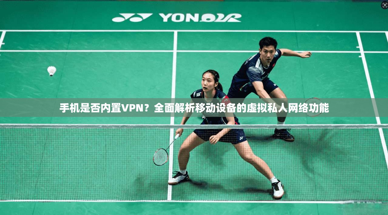 手机是否内置VPN？全面解析移动设备的虚拟私人网络功能