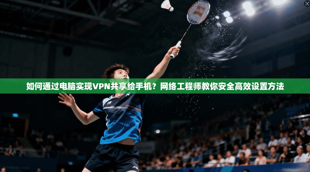 如何通过电脑实现VPN共享给手机？网络工程师教你安全高效设置方法