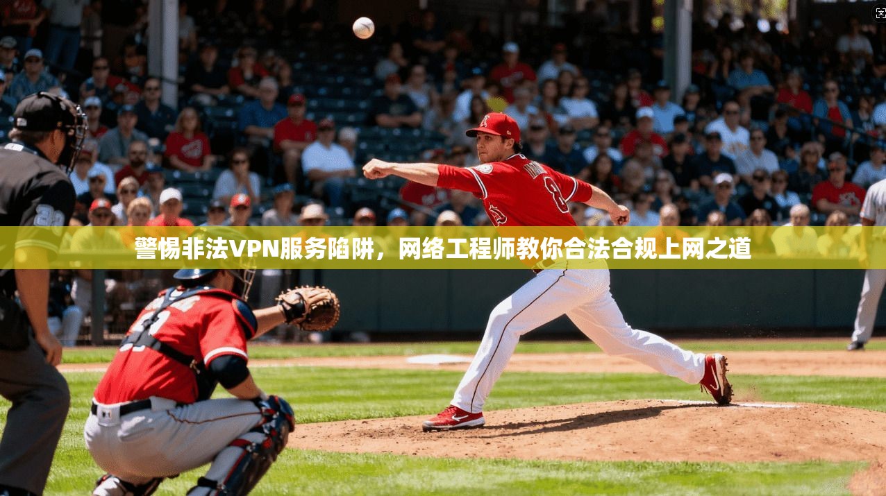 警惕非法VPN服务陷阱，网络工程师教你合法合规上网之道