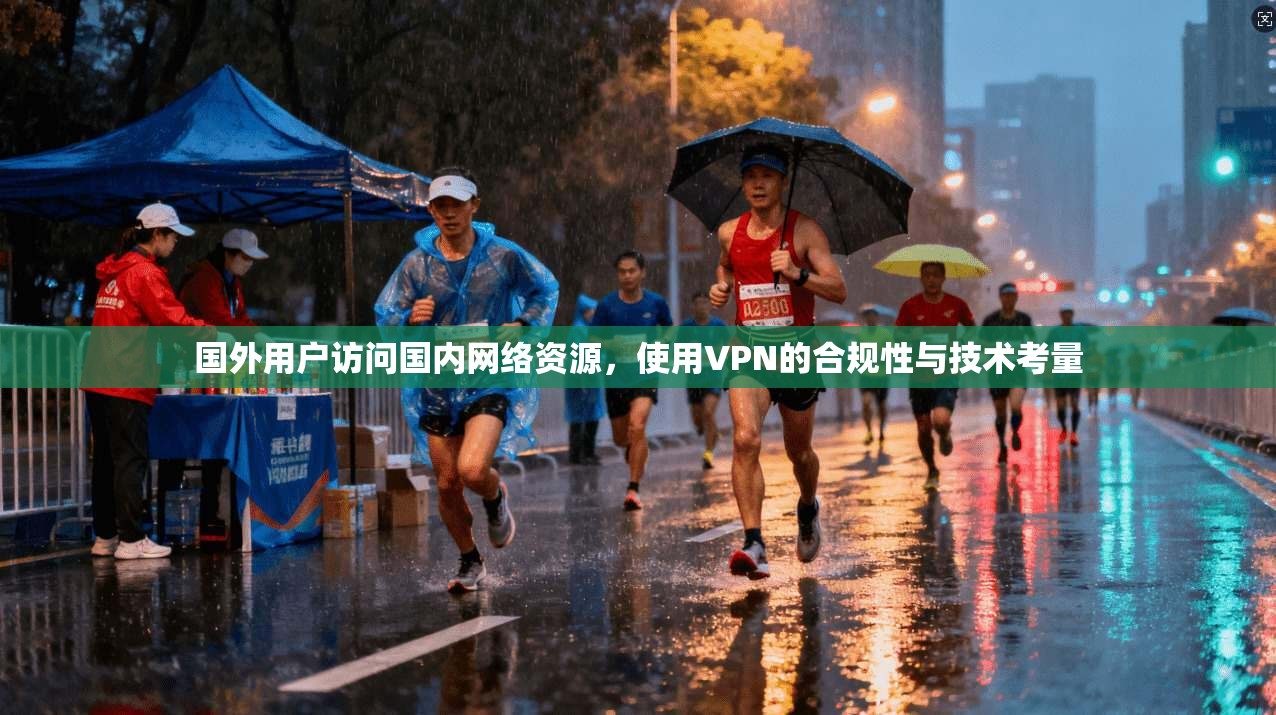 国外用户访问国内网络资源，使用VPN的合规性与技术考量