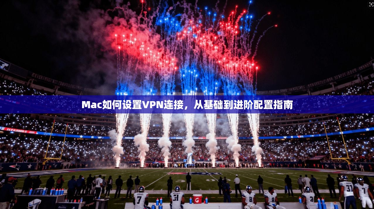 Mac如何设置VPN连接，从基础到进阶配置指南