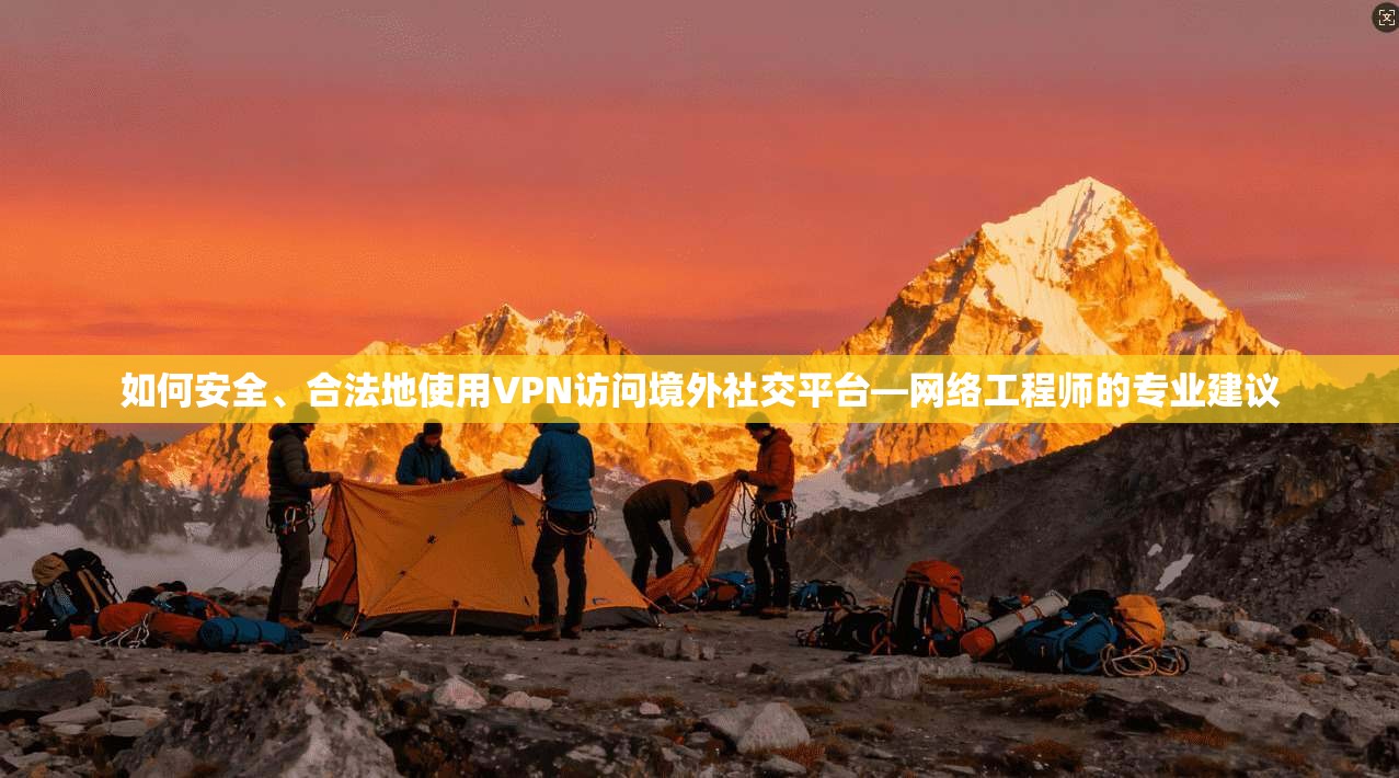 如何安全、合法地使用VPN访问境外社交平台—网络工程师的专业建议