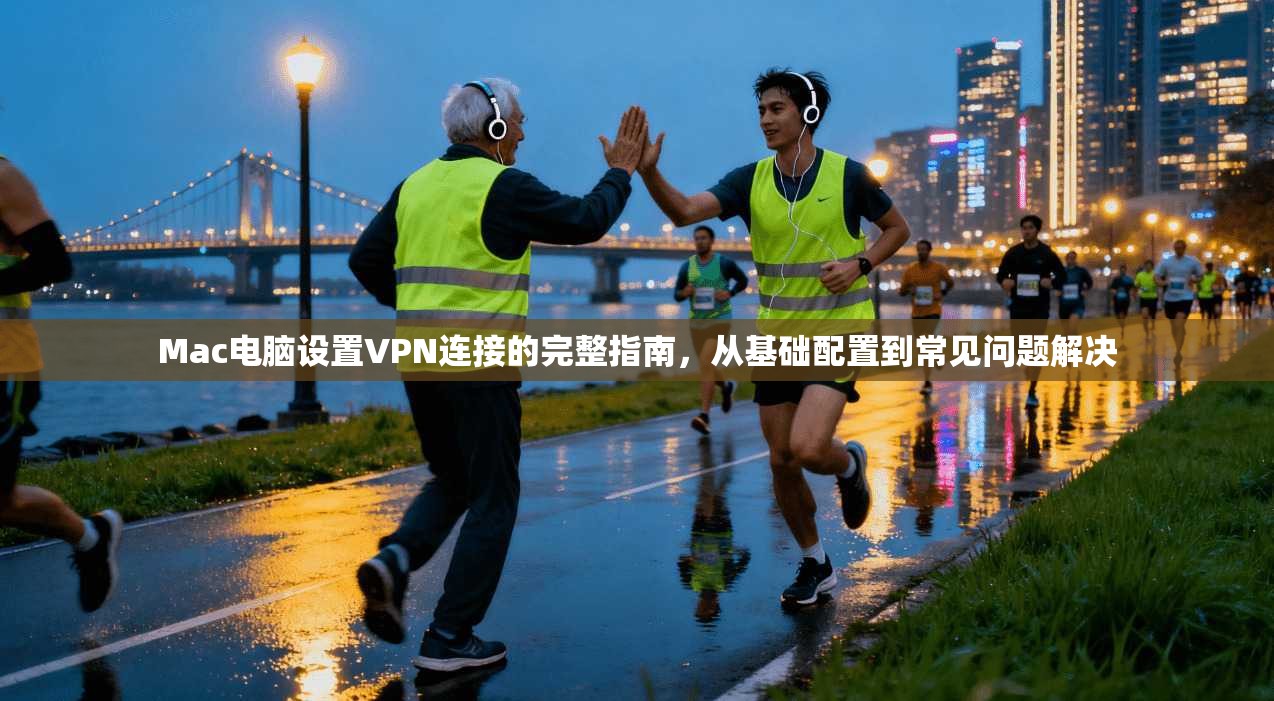 Mac电脑设置VPN连接的完整指南，从基础配置到常见问题解决