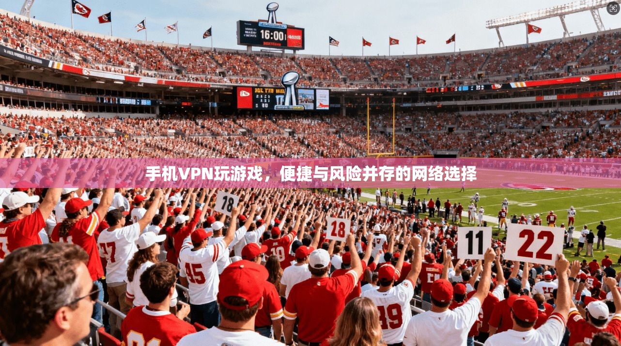 手机VPN玩游戏，便捷与风险并存的网络选择
