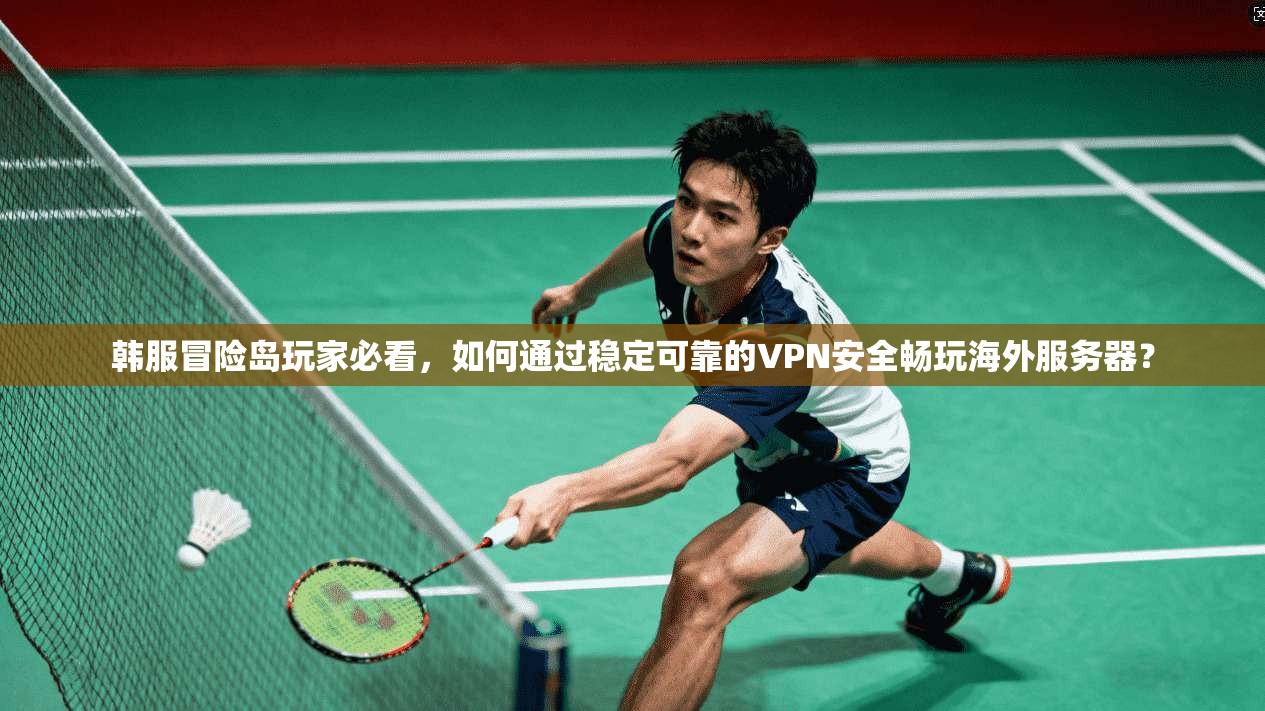 韩服冒险岛玩家必看，如何通过稳定可靠的VPN安全畅玩海外服务器？