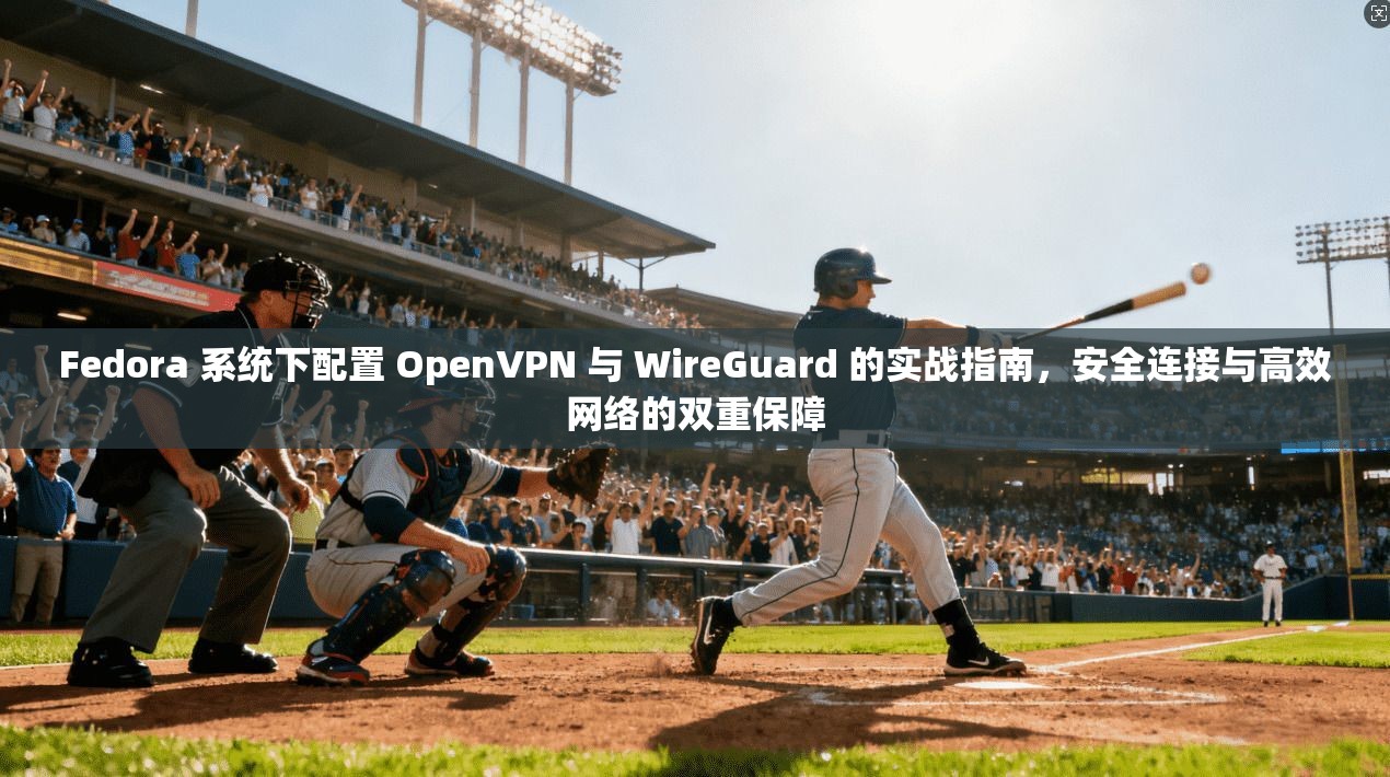 Fedora 系统下配置 OpenVPN 与 WireGuard 的实战指南，安全连接与高效网络的双重保障