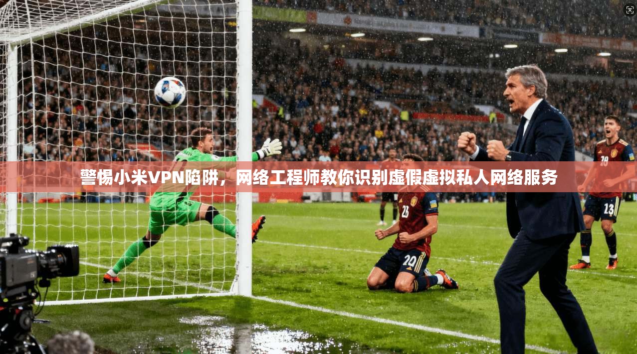 警惕小米VPN陷阱，网络工程师教你识别虚假虚拟私人网络服务
