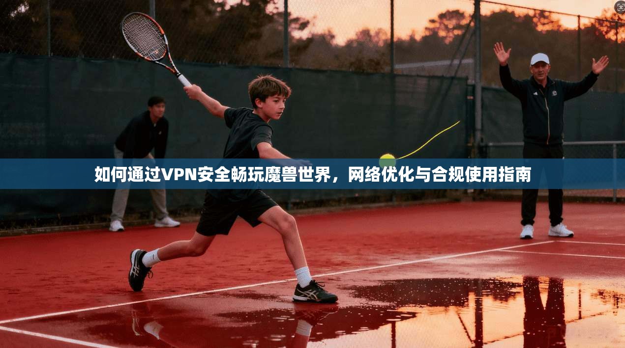 如何通过VPN安全畅玩魔兽世界，网络优化与合规使用指南