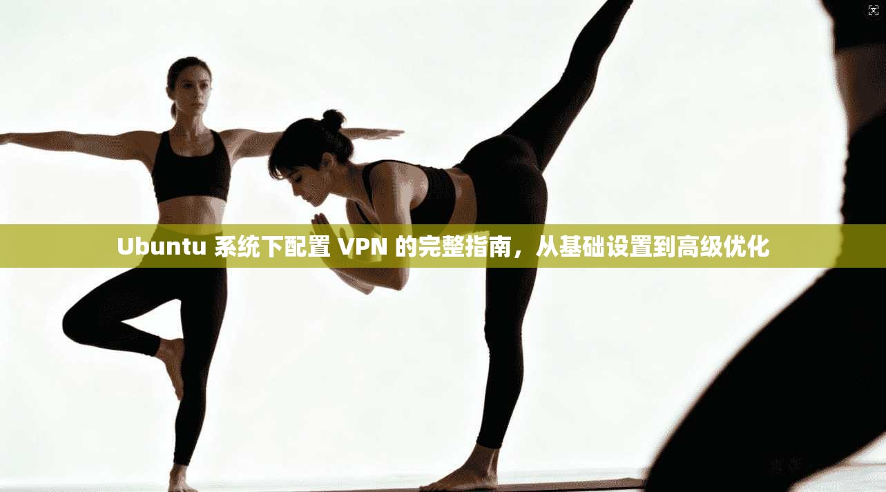 Ubuntu 系统下配置 VPN 的完整指南，从基础设置到高级优化