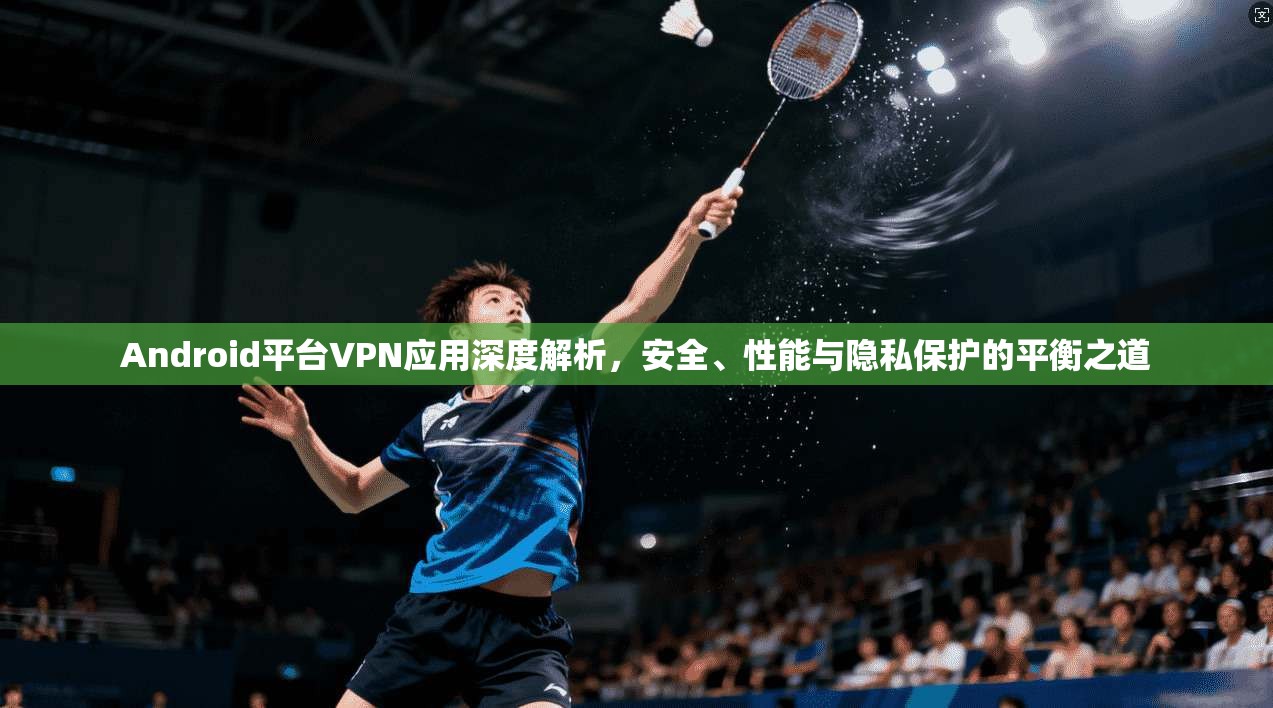 Android平台VPN应用深度解析，安全、性能与隐私保护的平衡之道