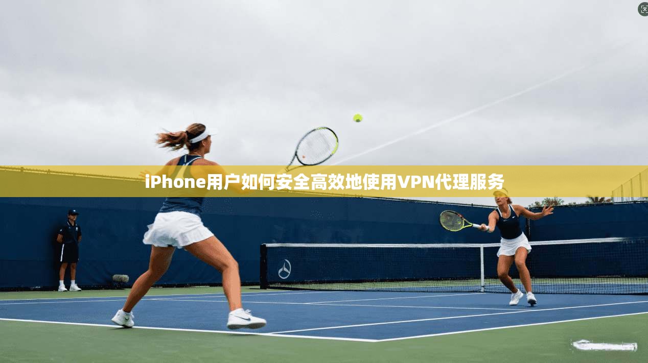 iPhone用户如何安全高效地使用VPN代理服务