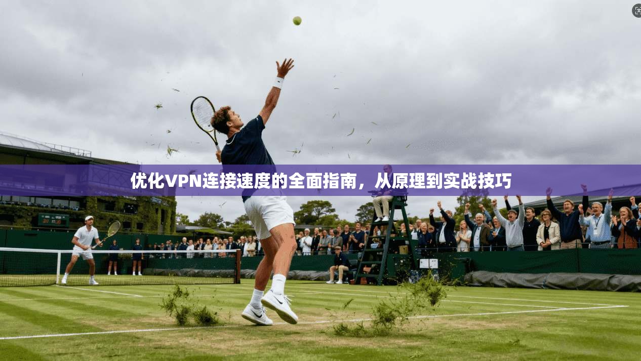 优化VPN连接速度的全面指南，从原理到实战技巧