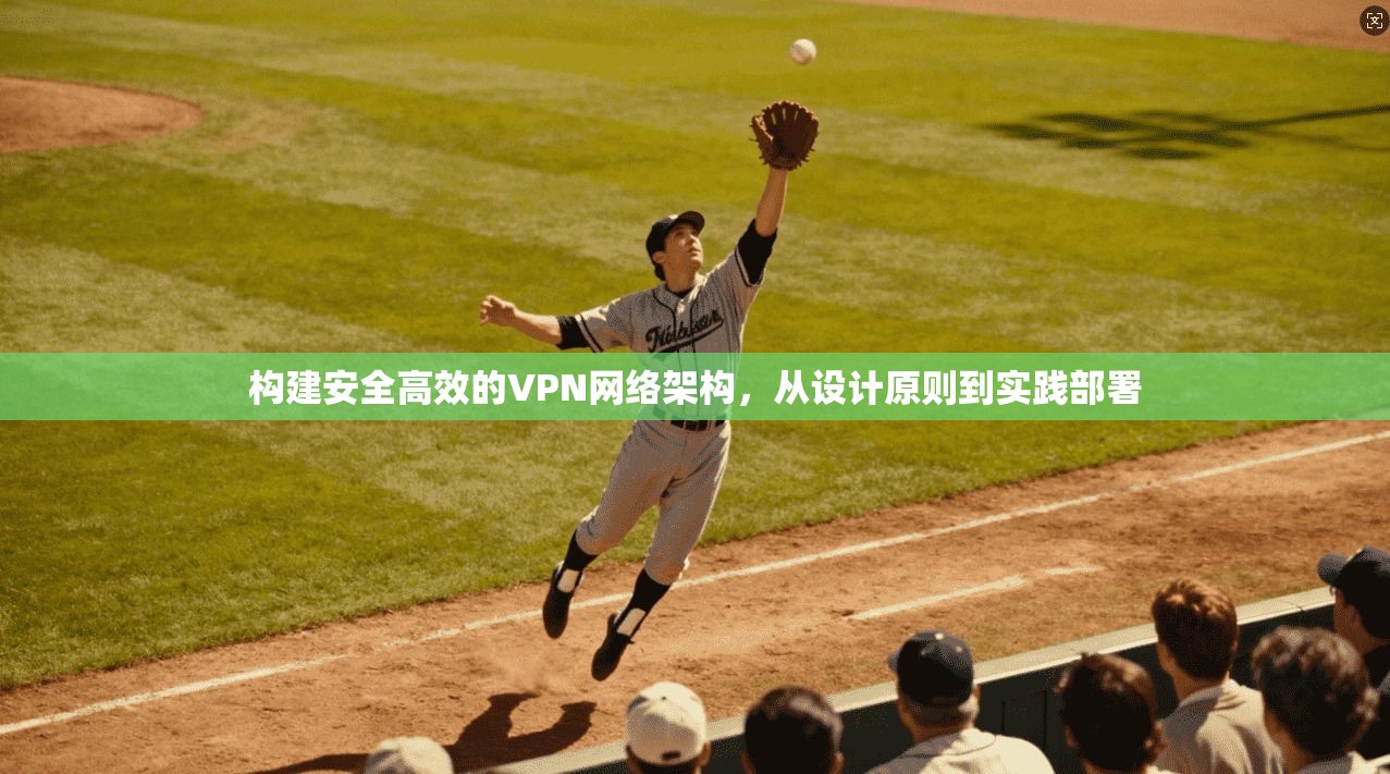 构建安全高效的VPN网络架构，从设计原则到实践部署