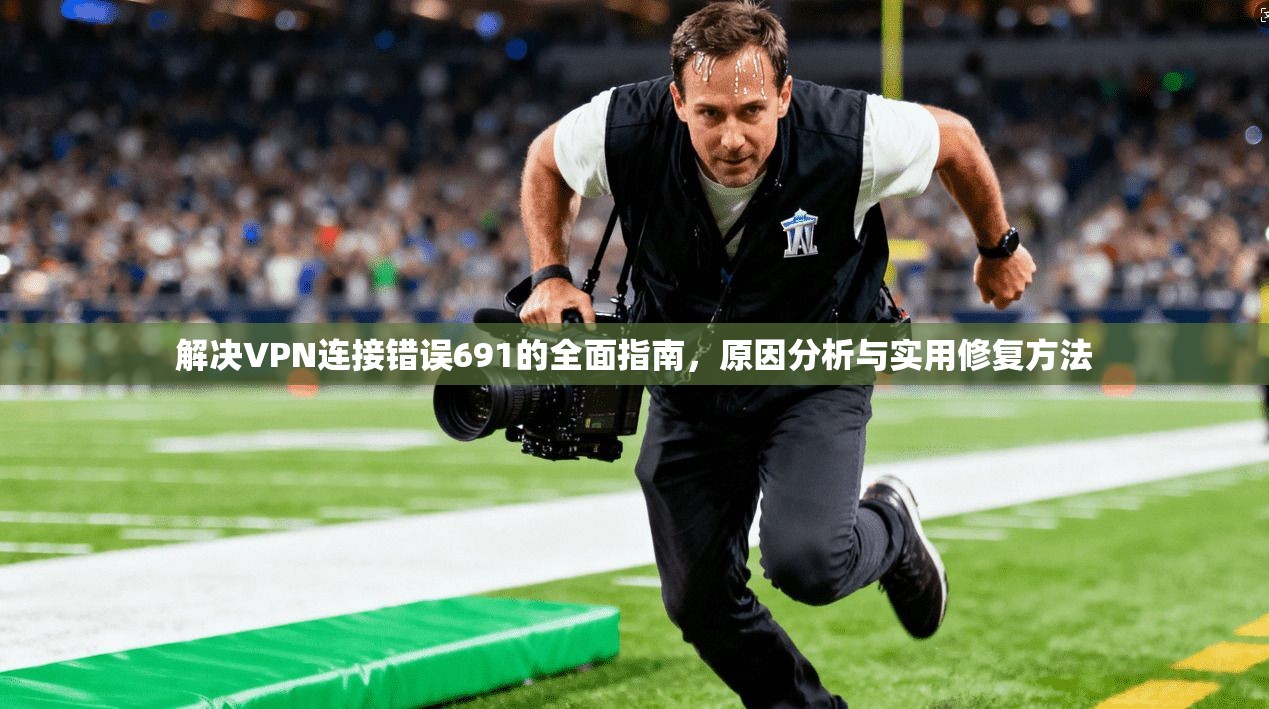 解决VPN连接错误691的全面指南，原因分析与实用修复方法