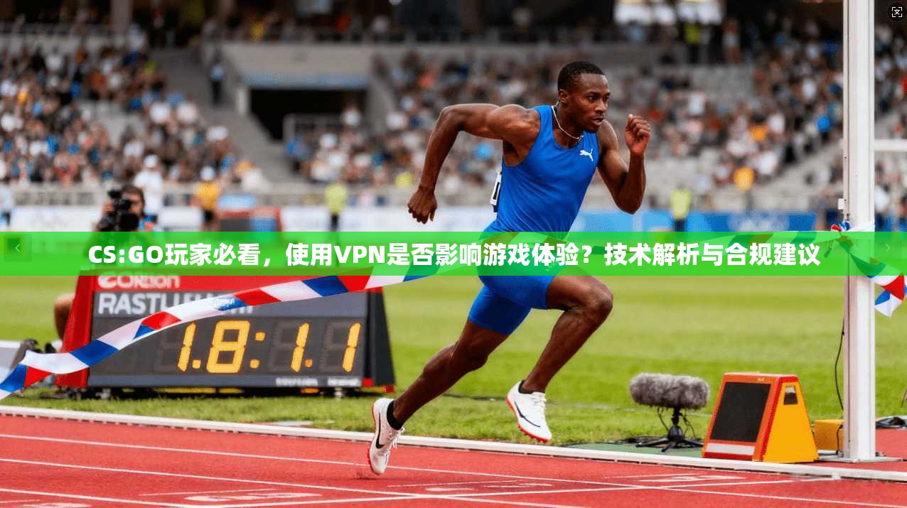 CS:GO玩家必看,使用VPN是否影响游戏体验?技术解析与合规建议 CS:GO玩家必看,使用VPN是否影响游戏体验?技术解析与合规建议