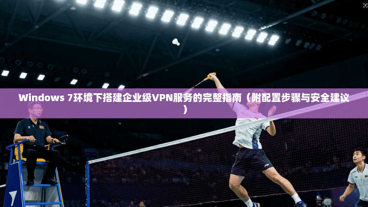 Windows 7环境下搭建企业级VPN服务的完整指南（附配置步骤与安全建议）