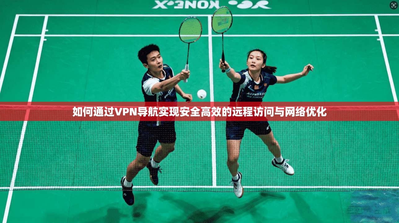 如何通过VPN导航实现安全高效的远程访问与网络优化
