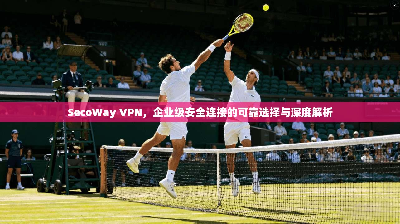 SecoWay VPN,企业级安全连接的可靠选择与深度解析 SecoWay VPN,企业级安全连接的可靠选择与深度解析