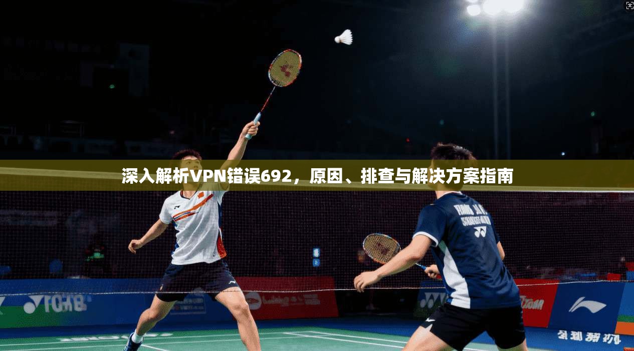 深入解析VPN错误692,原因、排查与解决方案指南 深入解析VPN错误692,原因、排查与解决方案指南