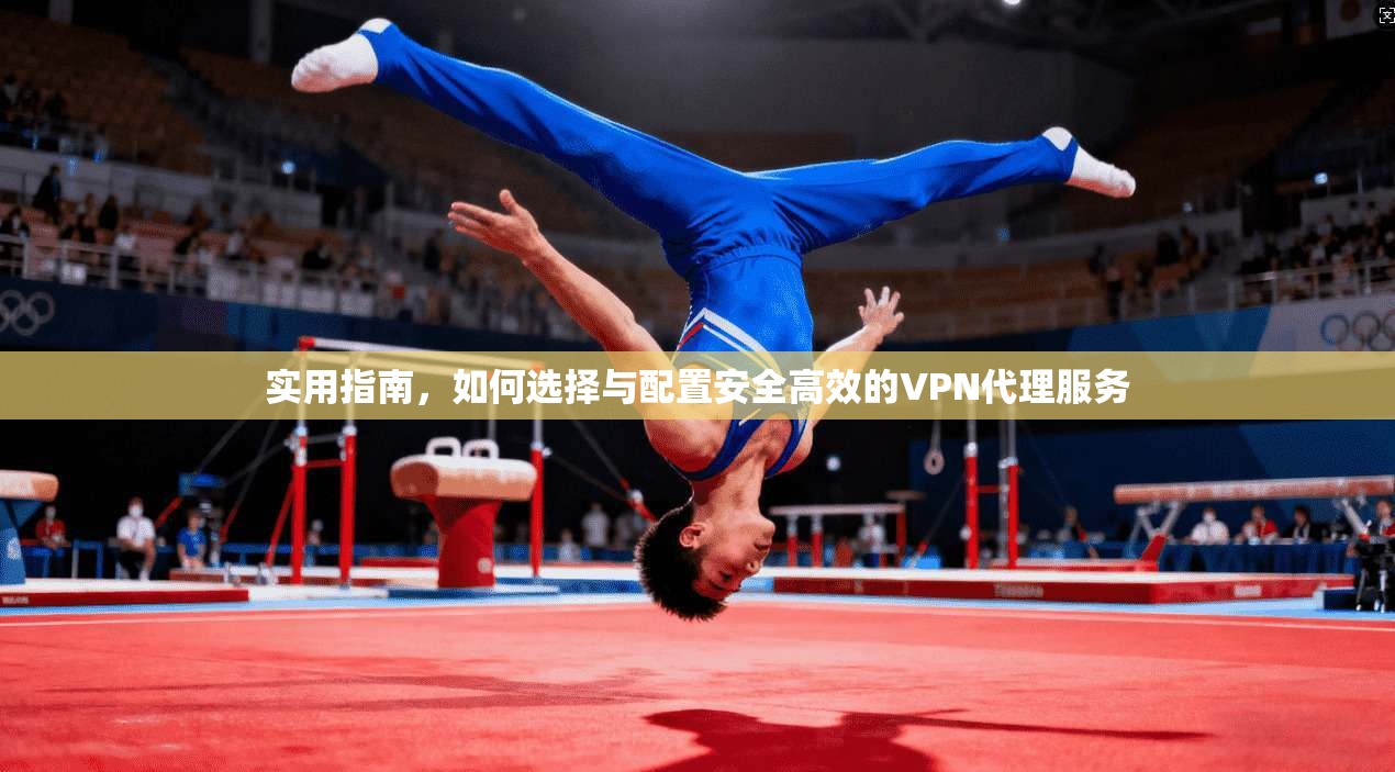 实用指南，如何选择与配置安全高效的VPN代理服务