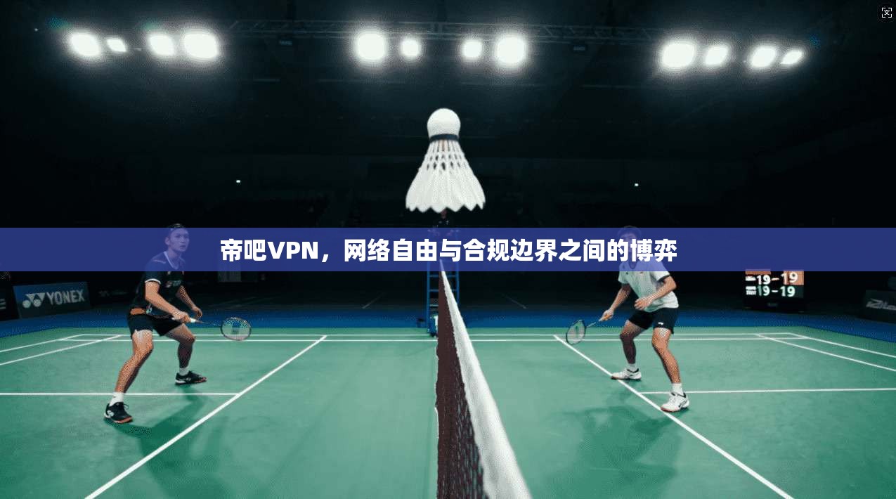 帝吧VPN，网络自由与合规边界之间的博弈