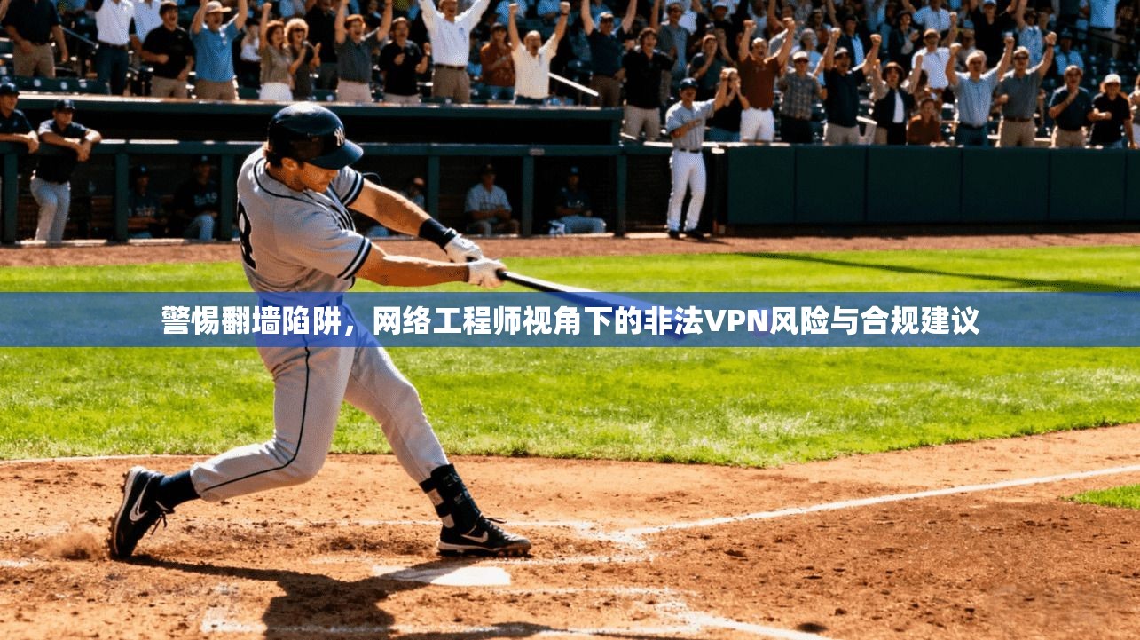 警惕翻墙陷阱，网络工程师视角下的非法VPN风险与合规建议