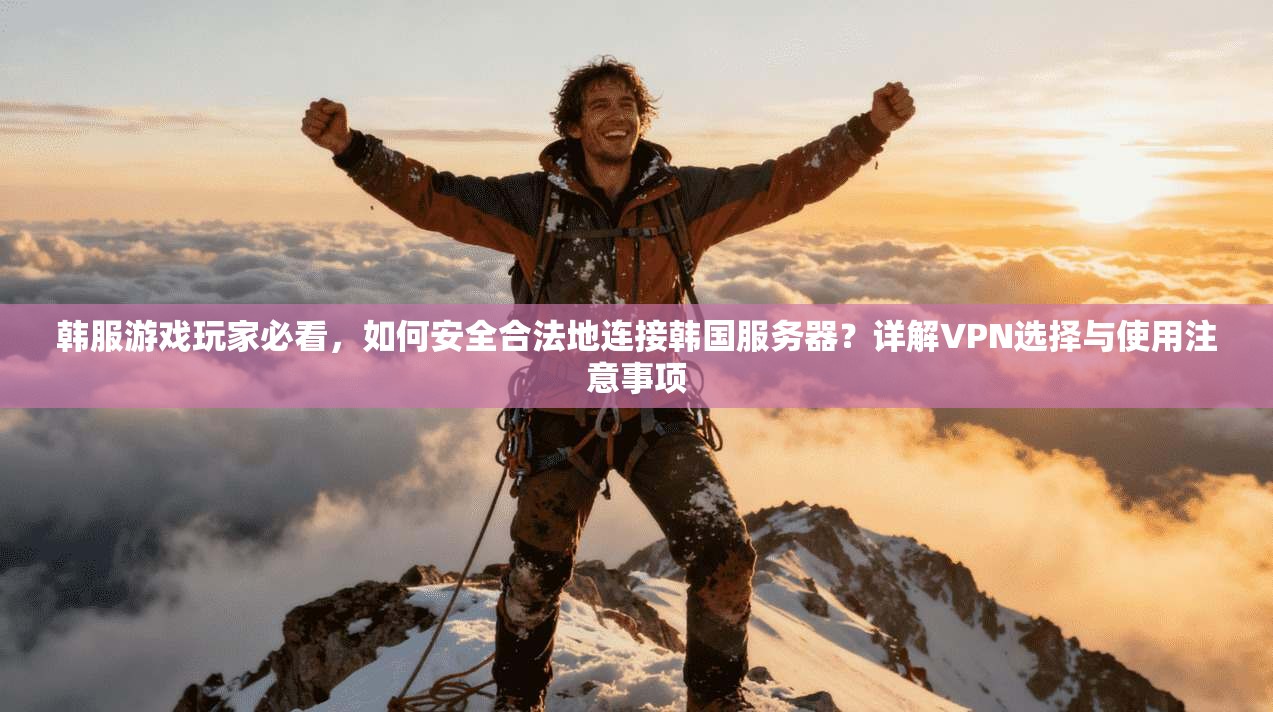韩服游戏玩家必看，如何安全合法地连接韩国服务器？详解VPN选择与使用注意事项