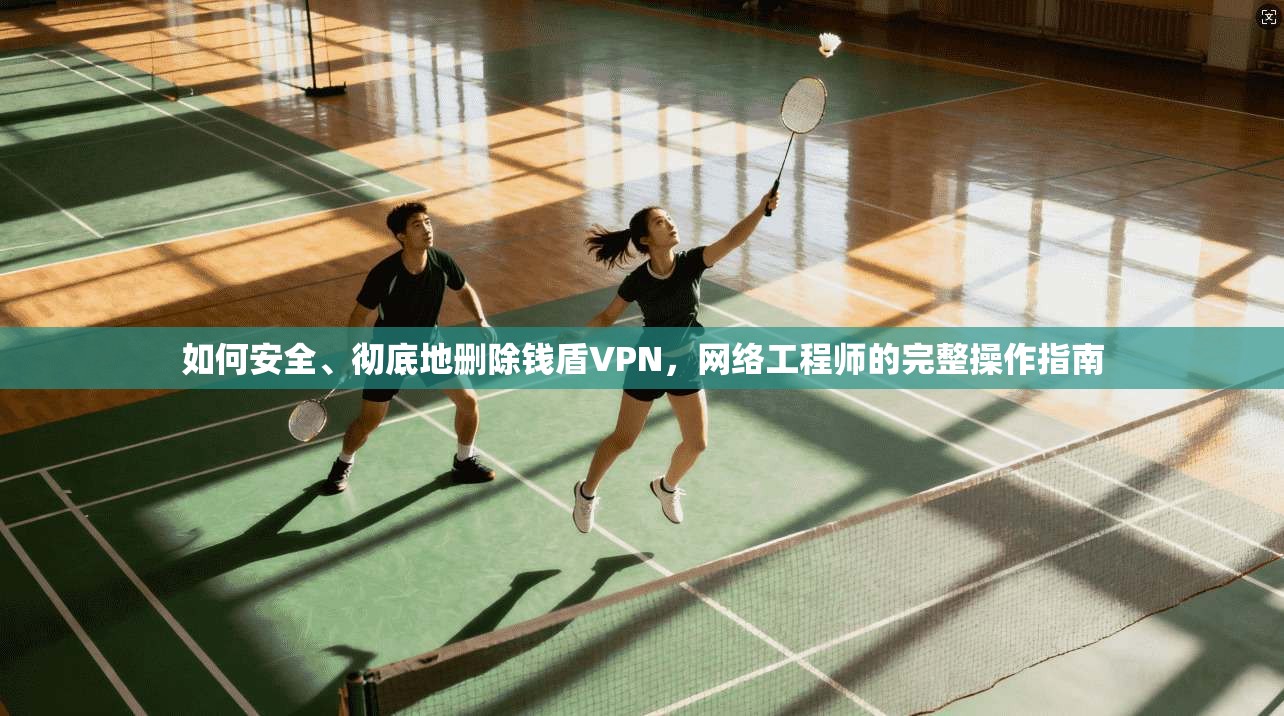 如何安全、彻底地删除钱盾VPN，网络工程师的完整操作指南