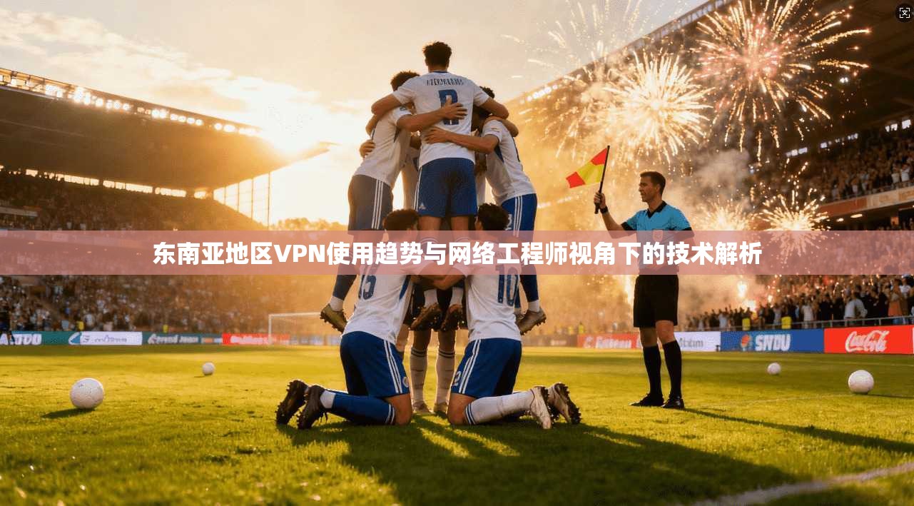 东南亚地区VPN使用趋势与网络工程师视角下的技术解析