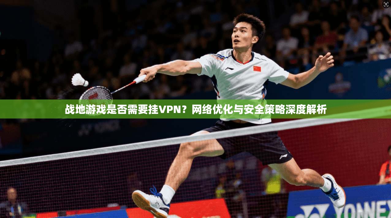 战地游戏是否需要挂VPN？网络优化与安全策略深度解析
