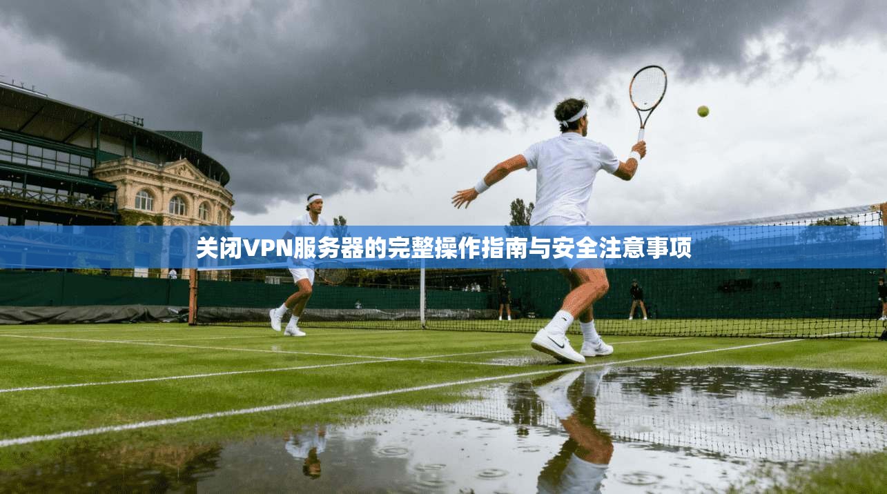 关闭VPN服务器的完整操作指南与安全注意事项