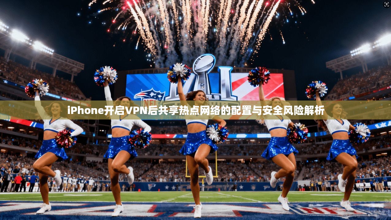 iPhone开启VPN后共享热点网络的配置与安全风险解析