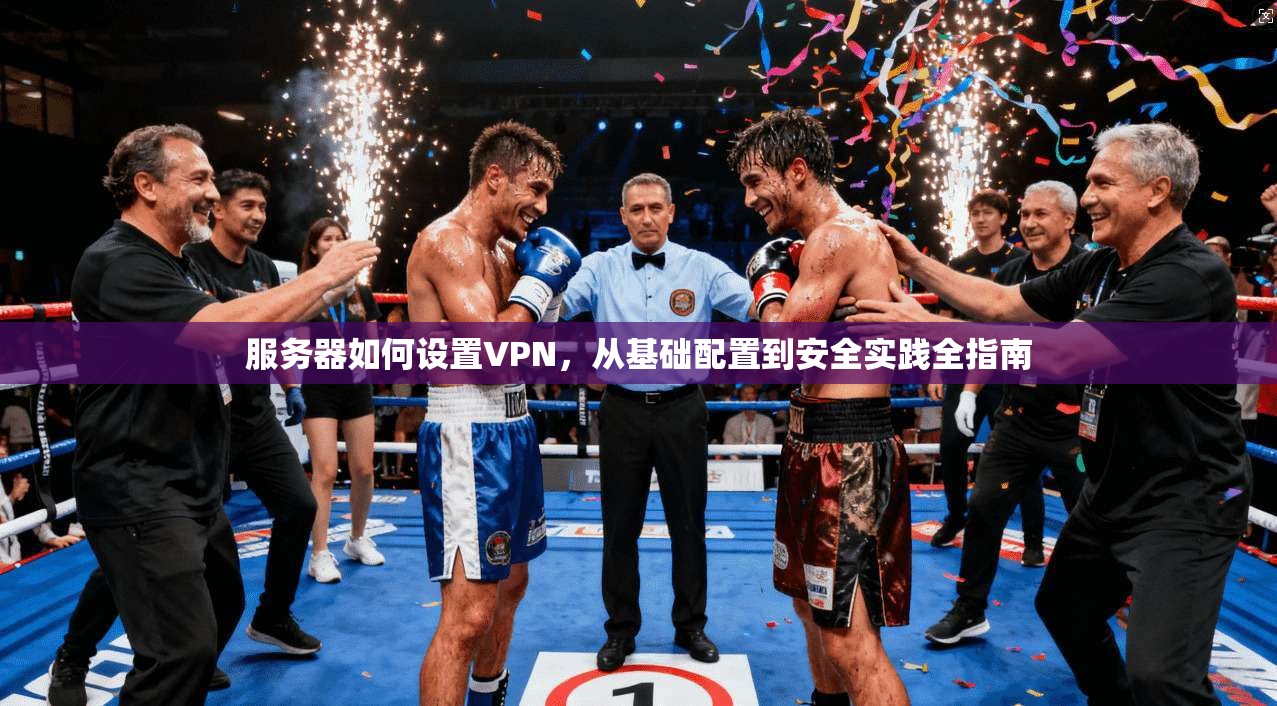 服务器如何设置VPN，从基础配置到安全实践全指南