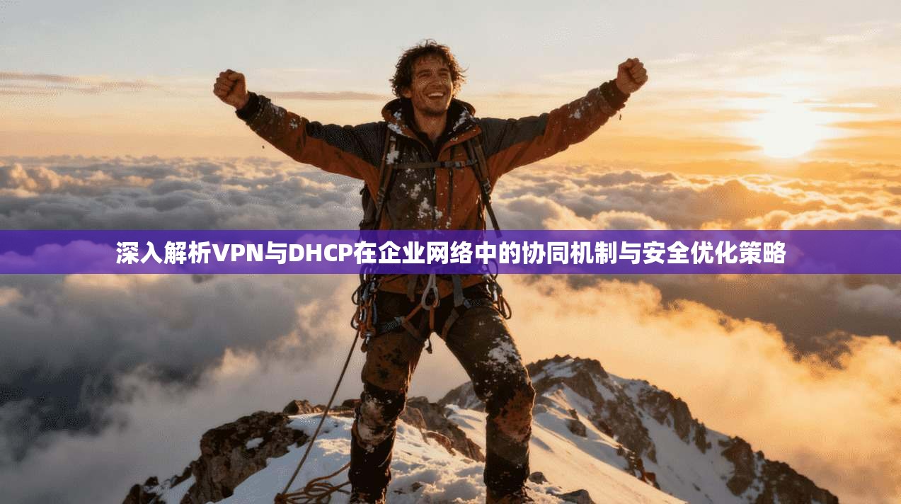 深入解析VPN与DHCP在企业网络中的协同机制与安全优化策略 深入解析VPN与DHCP在企业网络中的协同机制与安全优化策略