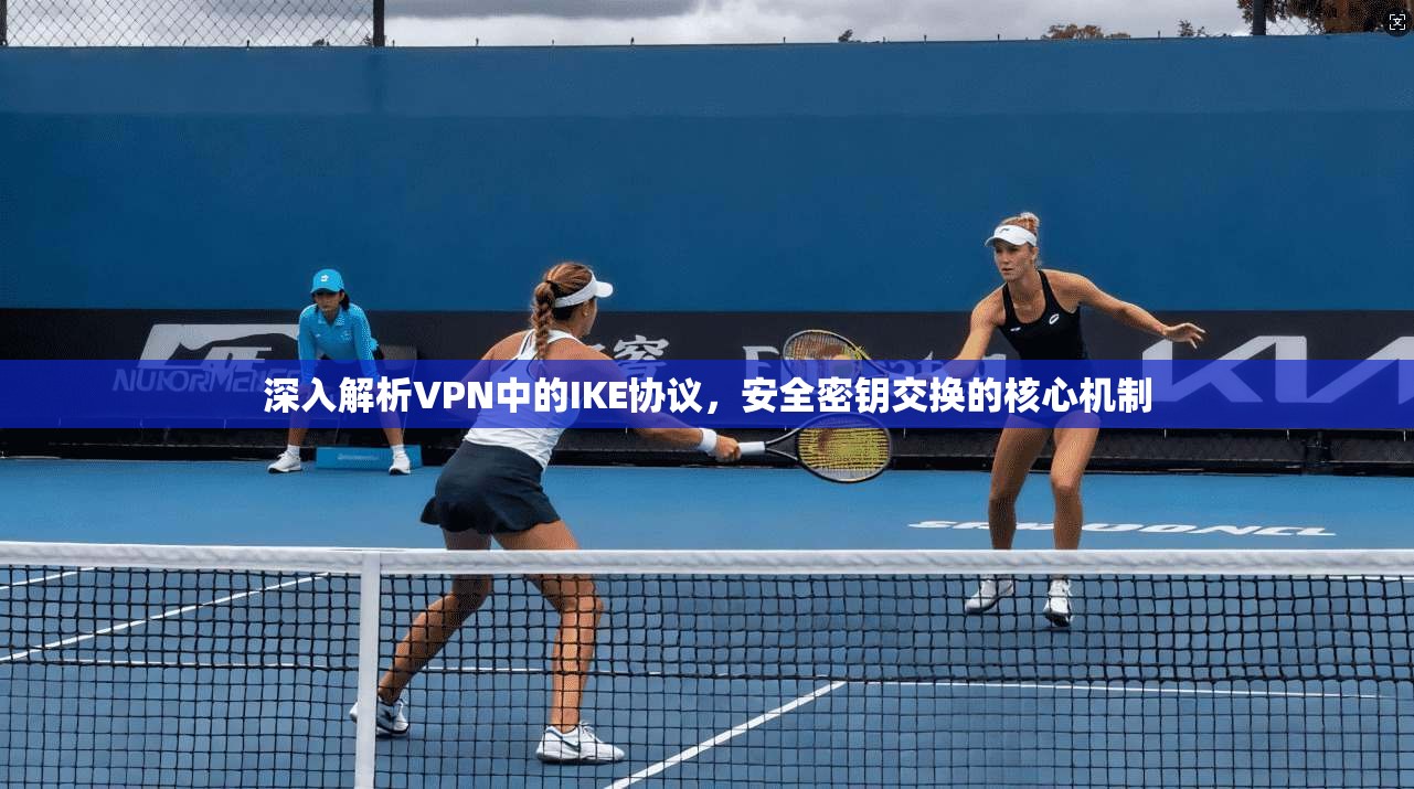 深入解析VPN中的IKE协议，安全密钥交换的核心机制