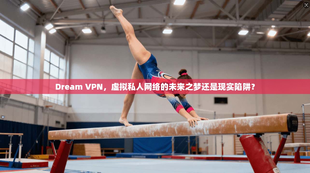 Dream VPN，虚拟私人网络的未来之梦还是现实陷阱？
